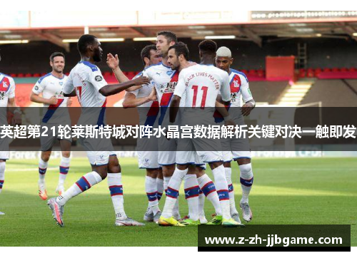 英超第21轮莱斯特城对阵水晶宫数据解析关键对决一触即发