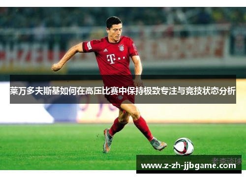 莱万多夫斯基如何在高压比赛中保持极致专注与竞技状态分析