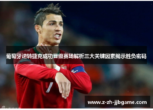 葡萄牙逆转捷克成功晋级赛场解析三大关键因素揭示胜负密码 葡萄牙逆转捷克成功晋级赛场解析三大关键因素揭示胜负密码