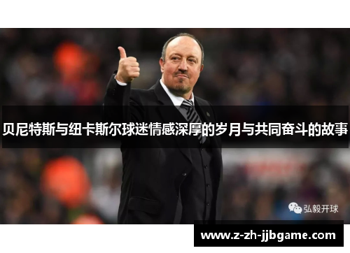 贝尼特斯与纽卡斯尔球迷情感深厚的岁月与共同奋斗的故事