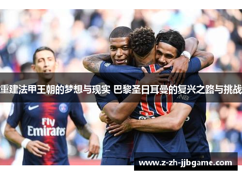 重建法甲王朝的梦想与现实 巴黎圣日耳曼的复兴之路与挑战