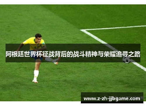 阿根廷世界杯征战背后的战斗精神与荣耀追寻之路