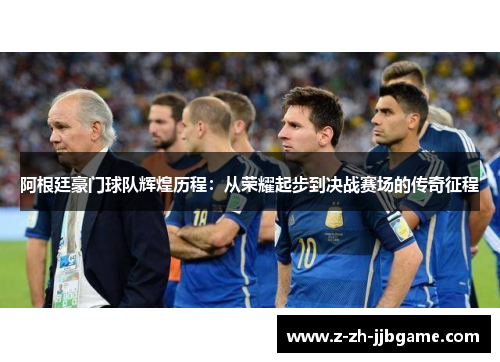 阿根廷豪门球队辉煌历程：从荣耀起步到决战赛场的传奇征程