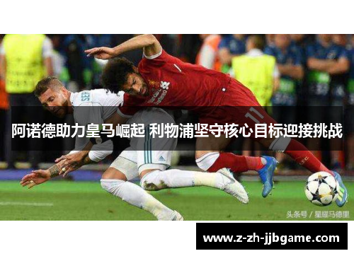 阿诺德助力皇马崛起 利物浦坚守核心目标迎接挑战