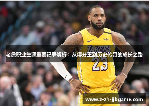 老詹职业生涯重要记录解析：从得分王到历史传奇的成长之路