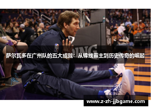 萨尔瓦多在广州队的五大成就:从锋线霸主到历史传奇的崛起 萨尔瓦多在广州队的五大成就:从锋线霸主到历史传奇的崛起