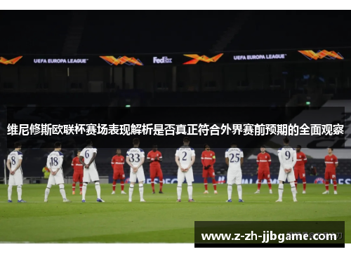 维尼修斯欧联杯赛场表现解析是否真正符合外界赛前预期的全面观察
