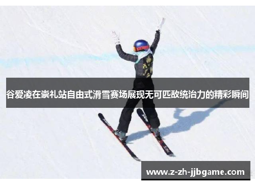 谷爱凌在崇礼站自由式滑雪赛场展现无可匹敌统治力的精彩瞬间