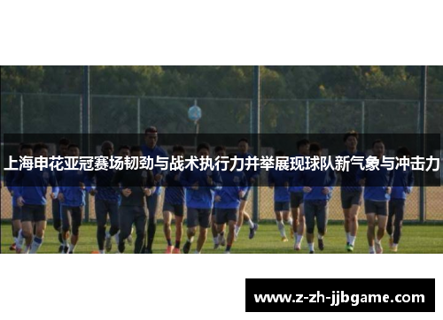 上海申花亚冠赛场韧劲与战术执行力并举展现球队新气象与冲击力