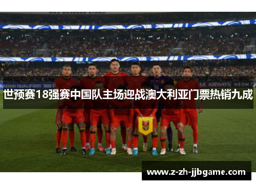 世预赛18强赛中国队主场迎战澳大利亚门票热销九成