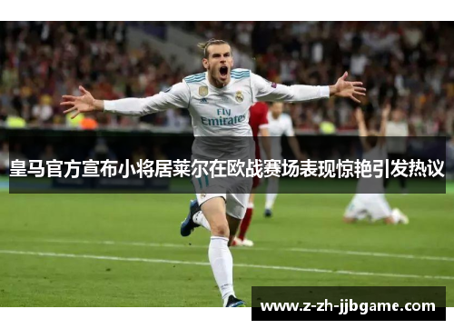 皇马官方宣布小将居莱尔在欧战赛场表现惊艳引发热议