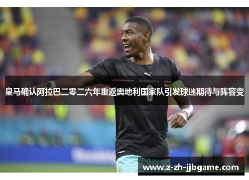 皇马确认阿拉巴二零二六年重返奥地利国家队引发球迷期待与阵容变