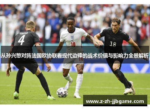 从孙兴慜对阵法国欧协联看现代边锋的战术价值与影响力全景解析 从孙兴慜对阵法国欧协联看现代边锋的战术价值与影响力全景解析
