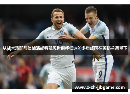 从战术适配与体能消耗看凯恩世俱杯低迷的多重成因在英格兰背景下 从战术适配与体能消耗看凯恩世俱杯低迷的多重成因在英格兰背景下