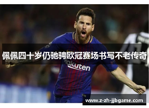 佩佩四十岁仍驰骋欧冠赛场书写不老传奇 佩佩四十岁仍驰骋欧冠赛场书写不老传奇
